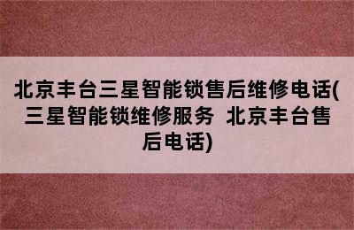 北京丰台三星智能锁售后维修电话(三星智能锁维修服务  北京丰台售后电话)